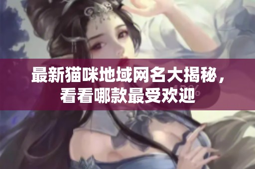 最新猫咪地域网名大揭秘，看看哪款最受欢迎