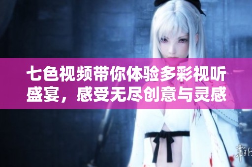 七色视频带你体验多彩视听盛宴，感受无尽创意与灵感碰撞