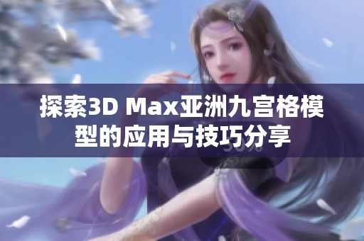 探索3D Max亚洲九宫格模型的应用与技巧分享