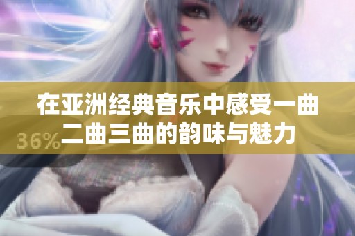 在亚洲经典音乐中感受一曲二曲三曲的韵味与魅力