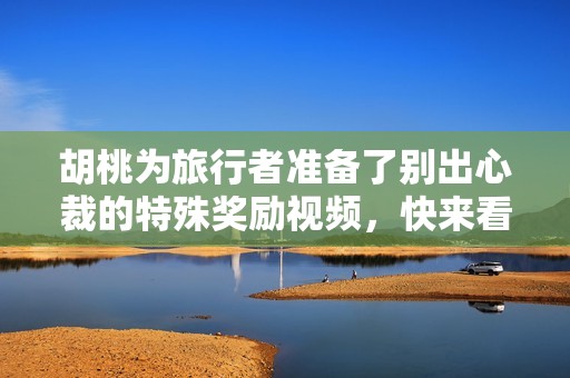 胡桃为旅行者准备了别出心裁的特殊奖励视频，快来看看吧！