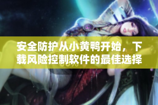 安全防护从小黄鸭开始，下载风险控制软件的最佳选择