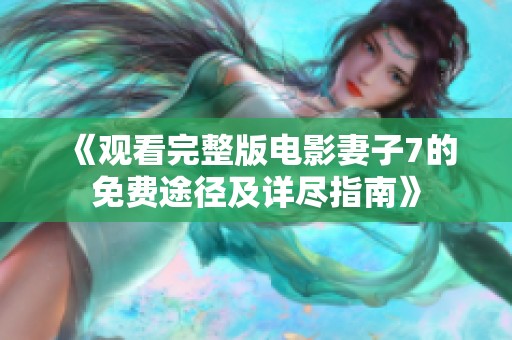 《观看完整版电影妻子7的免费途径及详尽指南》