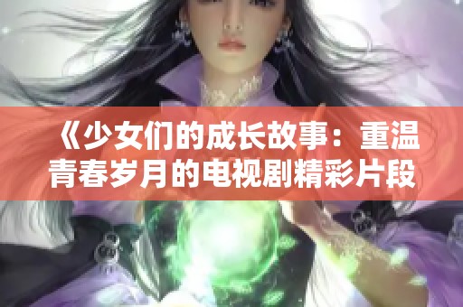 《少女们的成长故事：重温青春岁月的电视剧精彩片段》