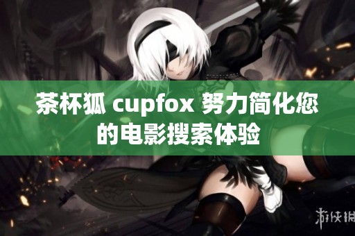 茶杯狐 cupfox 努力简化您的电影搜索体验