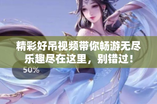 精彩好吊视频带你畅游无尽乐趣尽在这里，别错过！