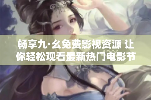 畅享九·幺免费影视资源 让你轻松观看最新热门电影节目