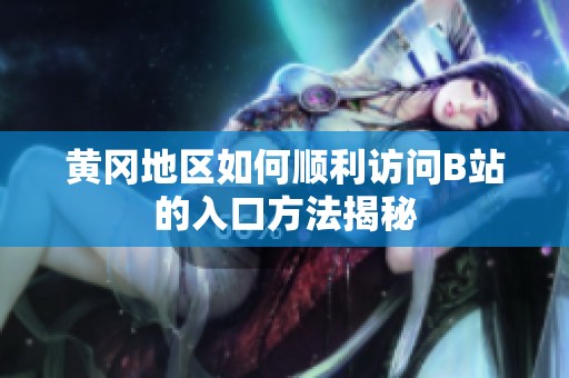 黄冈地区如何顺利访问B站的入口方法揭秘