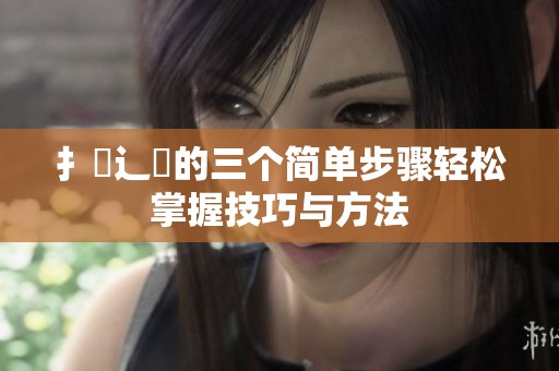 扌喿辶畐的三个简单步骤轻松掌握技巧与方法