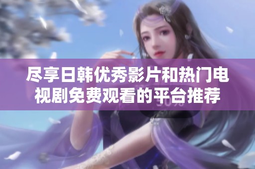 尽享日韩优秀影片和热门电视剧免费观看的平台推荐