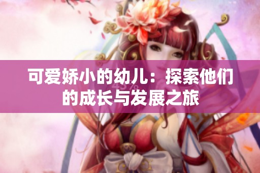 可爱娇小的幼儿：探索他们的成长与发展之旅
