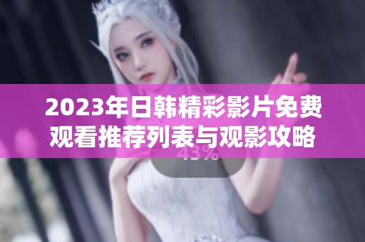 2023年日韩精彩影片免费观看推荐列表与观影攻略