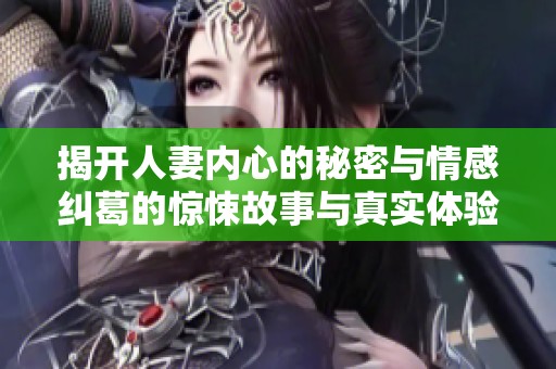 揭开人妻内心的秘密与情感纠葛的惊悚故事与真实体验