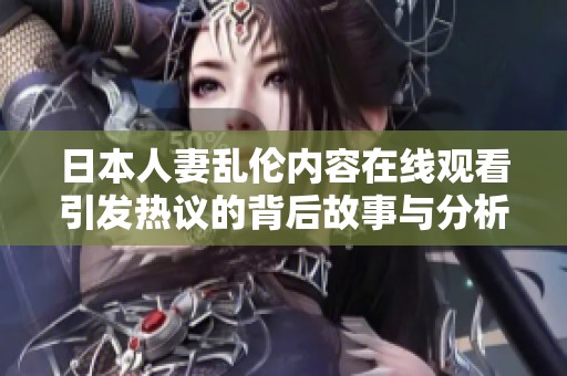 日本人妻乱伦内容在线观看引发热议的背后故事与分析