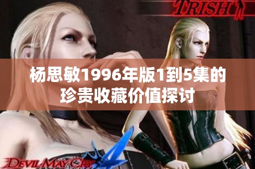 杨思敏1996年版1到5集的珍贵收藏价值探讨