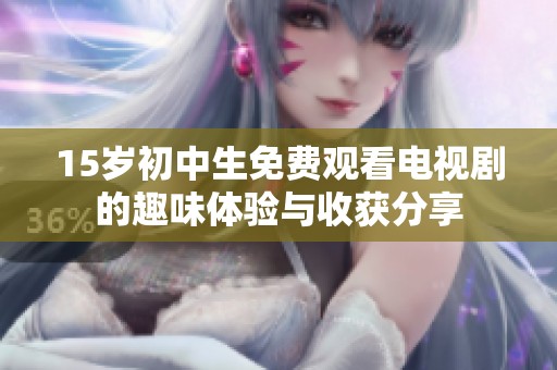 15岁初中生免费观看电视剧的趣味体验与收获分享