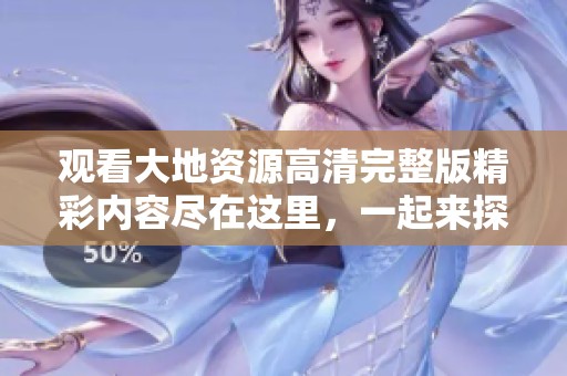 观看大地资源高清完整版精彩内容尽在这里，一起来探索吧