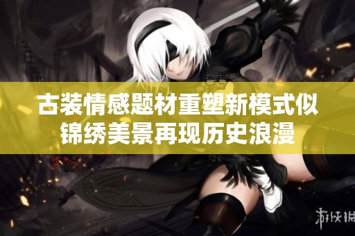 古装情感题材重塑新模式似锦绣美景再现历史浪漫