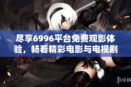尽享6996平台免费观影体验，畅看精彩电影与电视剧