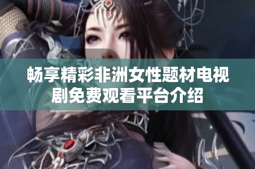 畅享精彩非洲女性题材电视剧免费观看平台介绍