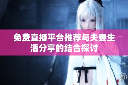免费直播平台推荐与夫妻生活分享的结合探讨