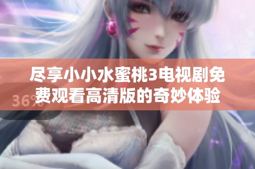 尽享小小水蜜桃3电视剧免费观看高清版的奇妙体验