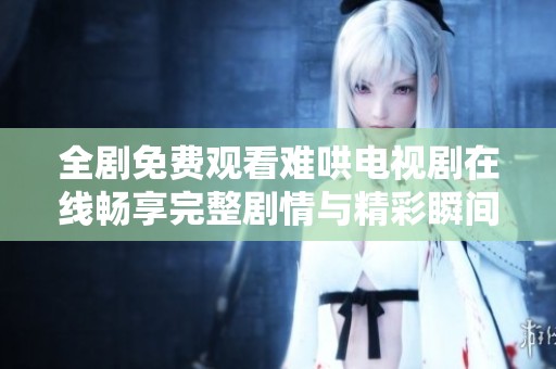 全剧免费观看难哄电视剧在线畅享完整剧情与精彩瞬间