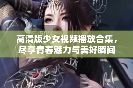 高清版少女视频播放合集，尽享青春魅力与美好瞬间