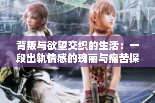 背叛与欲望交织的生活：一段出轨情感的瑰丽与痛苦探索