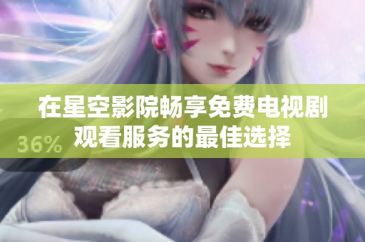 在星空影院畅享免费电视剧观看服务的最佳选择