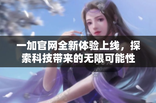 一加官网全新体验上线，探索科技带来的无限可能性