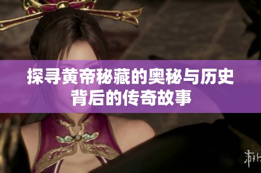 探寻黄帝秘藏的奥秘与历史背后的传奇故事