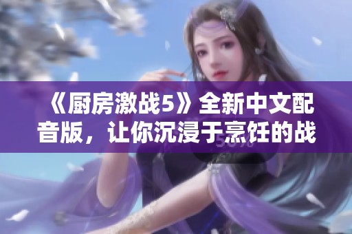 《厨房激战5》全新中文配音版，让你沉浸于烹饪的战斗乐趣中