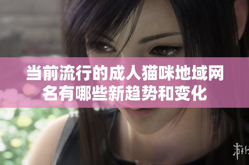当前流行的成人猫咪地域网名有哪些新趋势和变化