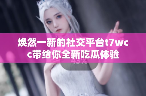 焕然一新的社交平台t7wcc带给你全新吃瓜体验