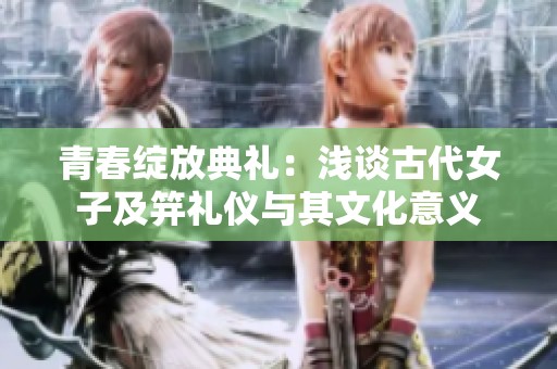 青春绽放典礼：浅谈古代女子及笄礼仪与其文化意义