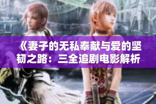 《妻子的无私奉献与爱的坚韧之路：三全追剧电影解析》
