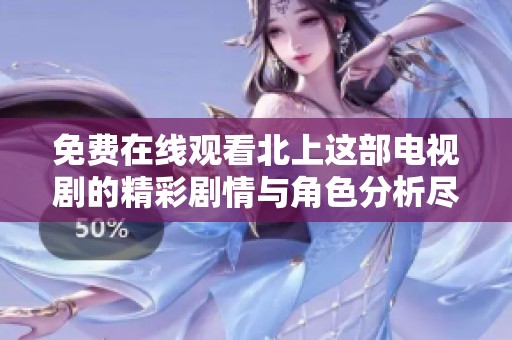 免费在线观看北上这部电视剧的精彩剧情与角色分析尽在这里
