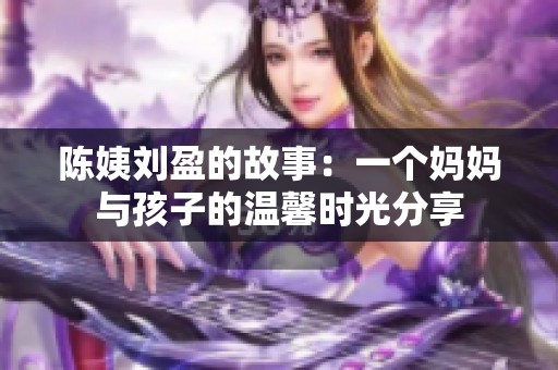 陈姨刘盈的故事：一个妈妈与孩子的温馨时光分享