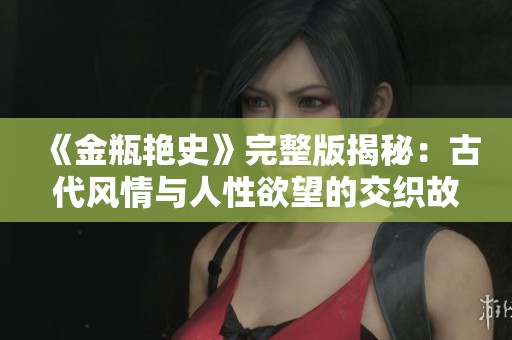 《金瓶艳史》完整版揭秘：古代风情与人性欲望的交织故事