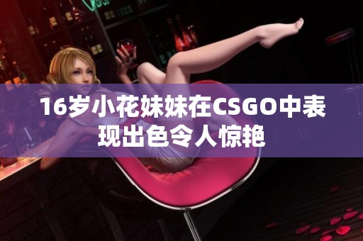 16岁小花妹妹在CSGO中表现出色令人惊艳
