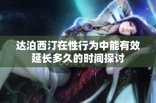 达泊西汀在性行为中能有效延长多久的时间探讨