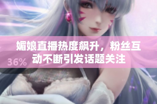 媚娘直播热度飙升，粉丝互动不断引发话题关注