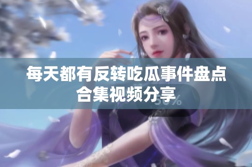 每天都有反转吃瓜事件盘点合集视频分享