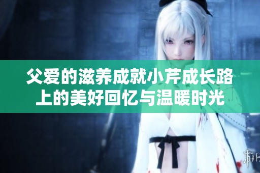 父爱的滋养成就小芹成长路上的美好回忆与温暖时光