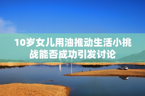 10岁女儿用油推动生活小挑战能否成功引发讨论