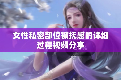 女性私密部位被抚慰的详细过程视频分享