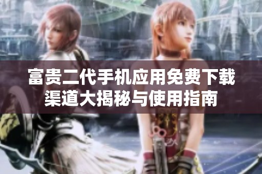 富贵二代手机应用免费下载渠道大揭秘与使用指南