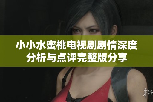 小小水蜜桃电视剧剧情深度分析与点评完整版分享