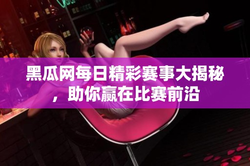 黑瓜网每日精彩赛事大揭秘，助你赢在比赛前沿